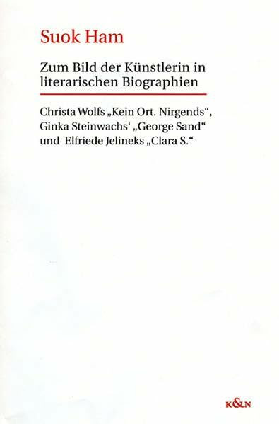 Zum Bild der Künstlerin in literarischen Biographien: Christa Wolfs Kein Ort. Nirgends, Ginka Steinwachs’ George Sand und Elfriede Jelineks Clara S. ... Schriften. Reihe Literaturwissenschaft)