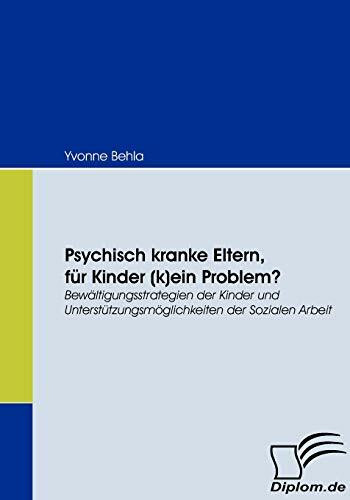 Psychisch kranke Eltern, für Kinder (k)ein Problem? Bewältigungsstrategien der Kinder und Unterstützungsmöglichkeiten der Sozialen Arbeit