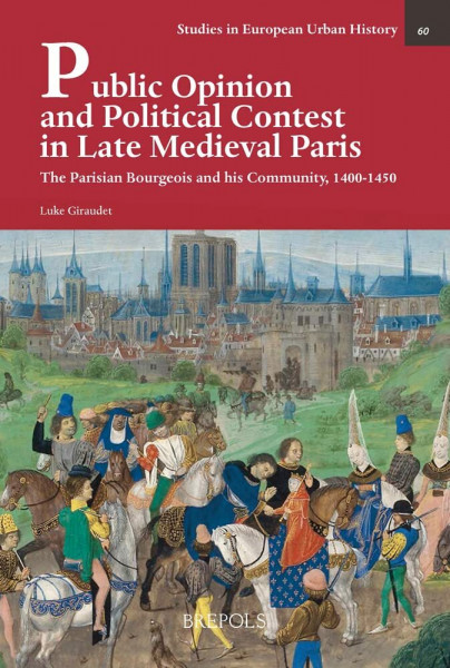 Public Opinion and Political Contest in Late Medieval Paris: The Parisian Bourgeois and His Community, 1400-1450 (Studies in European Urban History 1100-1800, 60, Band 60)