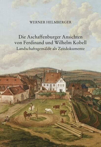Die Aschaffenburger Ansichten von Ferdinand und Wilhelm Kobell: Landschaftsgemälde als Zeitdokumente (Aschaffenburger Jahrbuch: Beihefte)