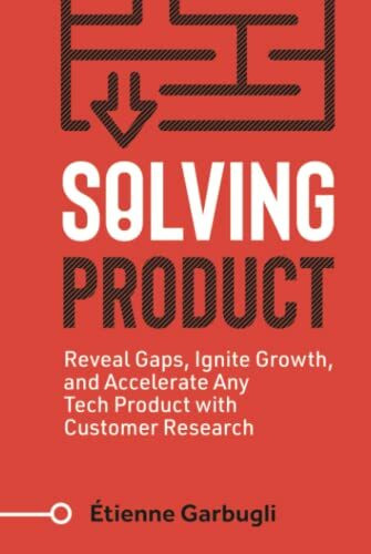 Solving Product: Reveal Gaps, Ignite Growth, and Accelerate Any Tech Product with Customer Research (Lean B2B)