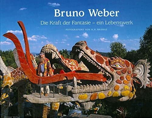 Bruno Weber: Die Kraft der Fantasie - ein Lebenswerk: Das Kuenstlerische Lebenswerk