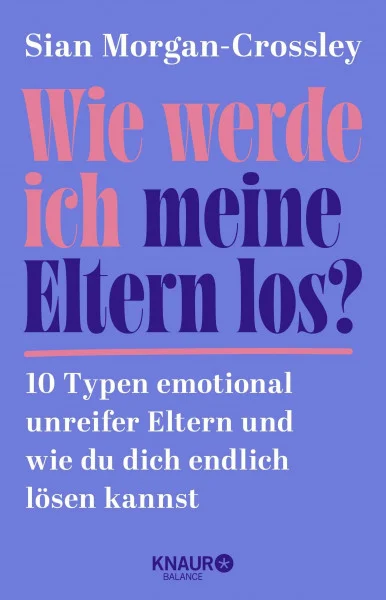 Wie werde ich meine Eltern los?: 10 Typen emotional unreifer Eltern und wie du dich endlich lösen kannst