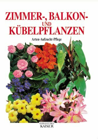 Zimmer-, Balkon- und Kübelpflanzen: Arten - Aufzucht - Pflege