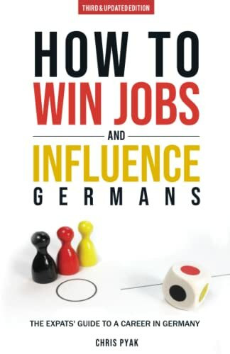 How To Win Jobs & Influence Germans: The Expats' Guide to a Career in Germany (Third & Updated Edition)