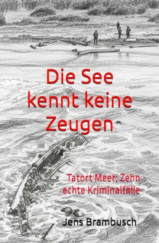 Die See kennt keine Zeugen: Tatort Meer: Zehn echte Kriminalfälle