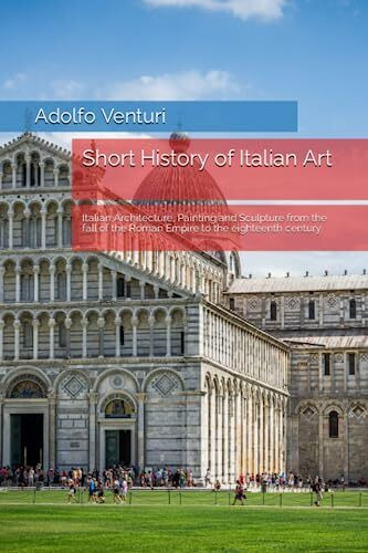 Short History of Italian Art: Italian Architecture, Painting and Sculpture from the fall of the Roman Empire to the eighteenth century