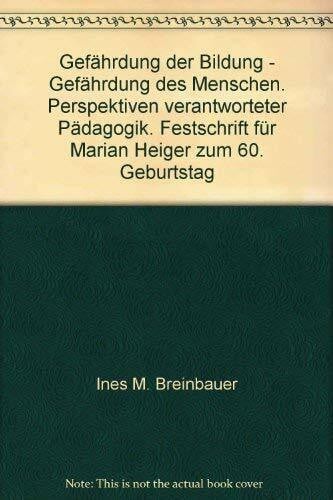 Gefährdung der Bildung - Gefährdung des Menschen. Perspektiven verantworteter Pädagogik. Festschrift für Marian Heiger zum 60. Geburtstag