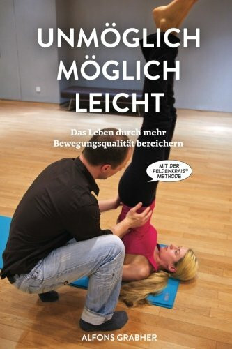 Unmöglich, möglich, leicht: Das Leben durch mehr Bewegungsqualität bereichern mit der Feldenkrais-Methode