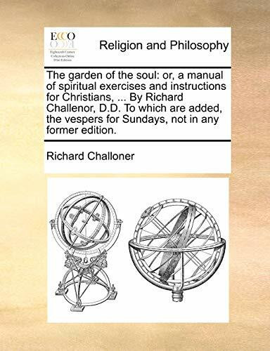 The Garden of the Soul: Or, a Manual of Spiritual Exercises and Instructions for Christians, ... by Richard Challenor, D.D. to Which Are Added, the Vespers for Sundays, Not in Any Former Edition.