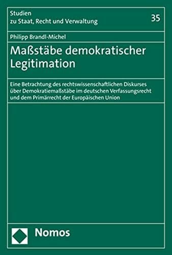 Maßstäbe demokratischer Legitimation: Eine Betrachtung des rechtswissenschaftlichen Diskurses über Demokratiemaßstäbe im deutschen Verfassungsrecht ... (Studien zu Staat, Recht und Verwaltung)