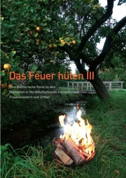 Das Feuer hüten III: Eine kulinarische Reise zu den Menschen in Norddeutschlands evangelischen Frauenklöstern und Stiften