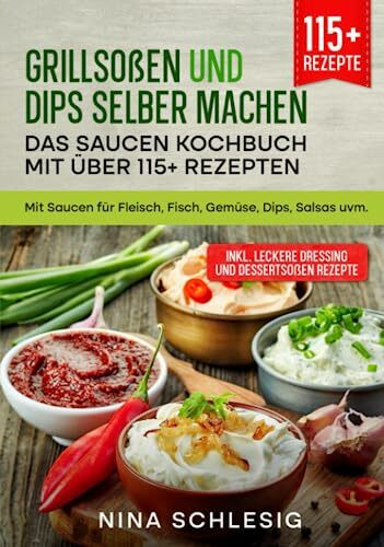 Grillsoßen und Dips selber machen – Das Saucen Kochbuch mit über 115+ Rezepten: Mit Saucen für Fleisch, Fisch, Gemüse, Dips, Salsas uvm.