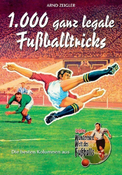 1000 ganz legale Fußballtricks. Die besten Kolumnen aus "Zeiglers Wunderbare Welt des Fußballs"