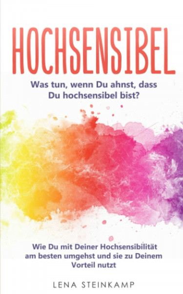 Hochsensibel: Was tun, wenn Du ahnst, dass Du hochsensibel bist? Wie Du mit Deiner Hochsensibilität am besten umgehst und sie zu Deinem Vorteil nutzt