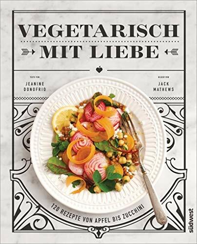 Vegetarisch mit Liebe: 120 Rezepte von Apfel bis Zucchini Vegetarisch mit Liebe: 120 Rezepte von Apfel bis Zucchini