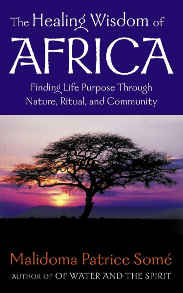 The Healing Wisdom of Africa: Finding Life Purpose Through Nature, Ritual and Community