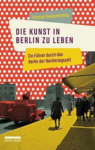 Die Kunst, in Berlin zu leben: Ein Führer durch das Berlin der Nachkriegszeit
