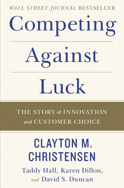 Competing Against Luck: The Story of Innovation and Customer Choice ― Clayton Christensen's Groundbreaking Jobs-to-Be-Done Business Guide