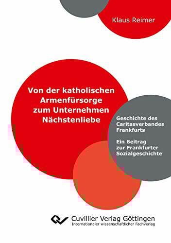Von der katholischen Armenfürsorge zum Unternehmen Nächstenliebe: Geschichte des Caritasverbandes Frankfurts. Ein Beitrag zur Frankfurter Sozialgeschichte