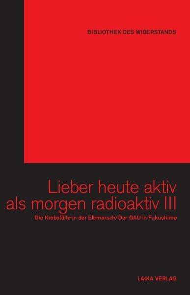 Lieber heute aktiv als morgen radioaktiv III: Die Krebsfälle in der Elbmarsch/Der GAU in Fukoshima (Bibliothek des Widerstands)