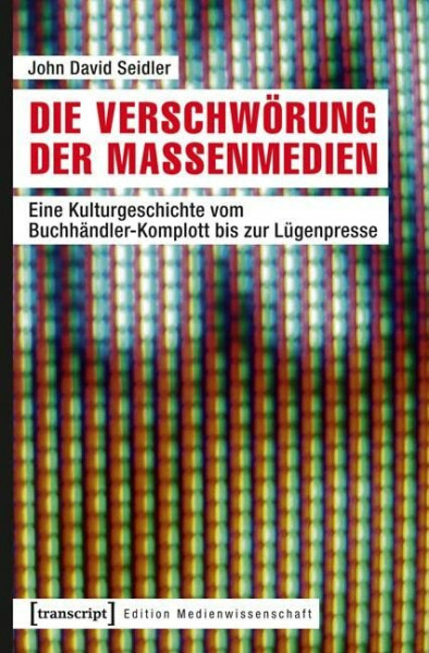 Die Verschwörung der Massenmedien: Eine Kulturgeschichte vom Buchhändler-Komplott bis zur Lügenpresse (Edition Medienwissenschaft)