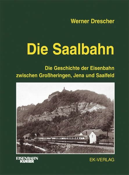 Die Saalbahn: Die Geschichte der Eisenbahn zwischen Grossheringen, Jena und Saalfeld