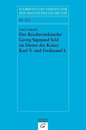 Der Reichsvizekanzler Georg Sigmund Seld im Dienst der Kaiser Karl V. und Ferdinand I. (Schriften des Vereins für Reformationsgeschichte, Band 212)