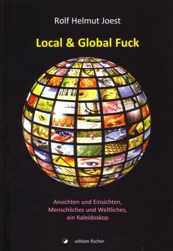 Local & Global Fuck: Ansichten und Einsichten, Menschliches und Weltliches - Ein Kaleidoskop