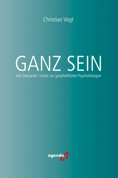 Ganz Sein: Von Descartes' Irrtum zur ganzheitlichen Psychotherapie