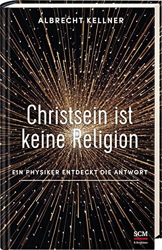 Christsein ist keine Religion: Ein Physiker entdeckt die Antwort Christsein ist keine Religion: Ein Physiker entdeckt die Antwort