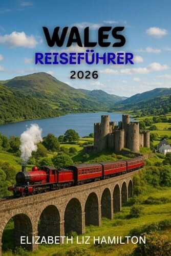 WALES-REISEFÜHRER 2026: Entdecken Sie 10 atemberaubende Regionen, 100 zeitlose Erlebnisse und 1 unvergessliche Reise