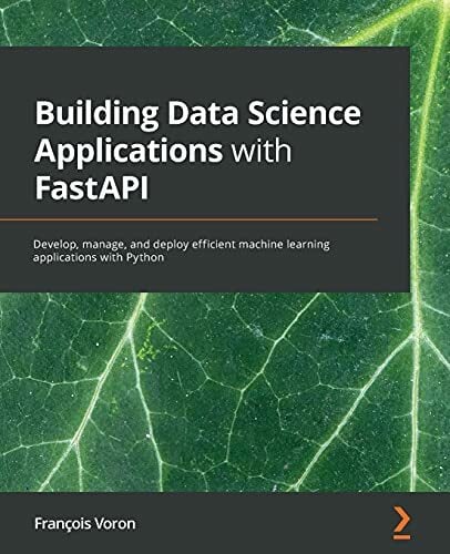 Building Data Science Applications with FastAPI: Develop, manage, and deploy efficient machine learning applications with Python Building Data Science Applications with FastAPI: Develop, manage, and deploy efficient machine learning applications with Python