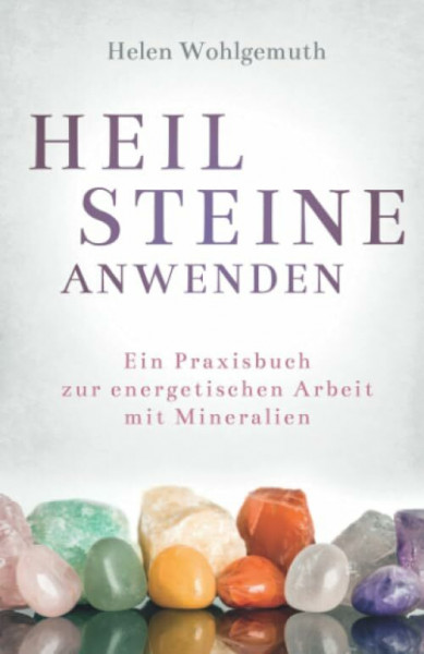 Heilsteine anwenden: Ein Praxisbuch zur energetischen Arbeit mit Mineralien