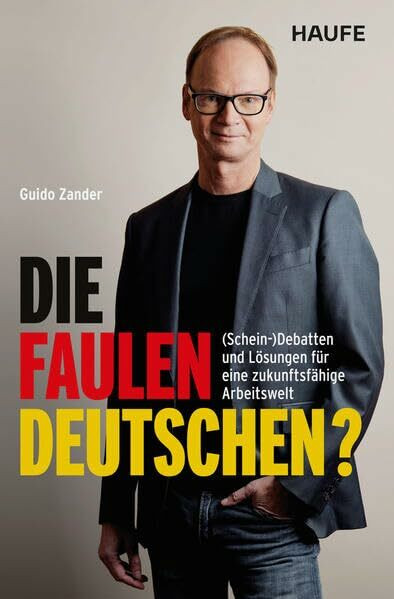 Die faulen Deutschen?: (Schein-)Debatten und Lösungen für eine zukunftsfähige Arbeitswelt. Warum wir keine anderen Arbeitszeiten, sondern Innovation, Flexibilität und Transformation brauchen