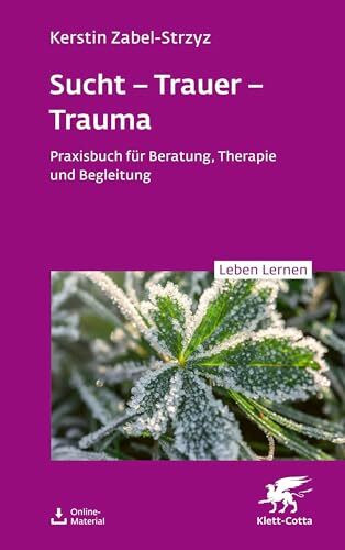 Sucht – Trauer – Trauma (Leben Lernen, Bd. 357): Praxisbuch für Beratung, Therapie und Begleitung