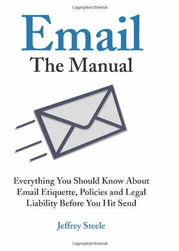 Email: The Manual: Everything You Should Know about Email Etiquette, Policies and Legal Liability Before You Hit Send