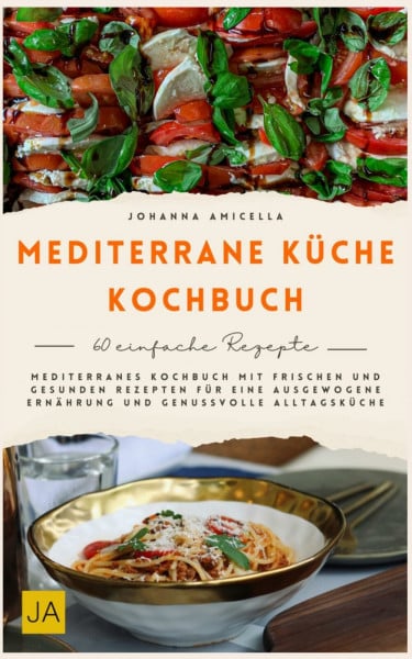 Mediterrane Küche Kochbuch: Mediterranes Kochbuch mit frischen und gesunden Rezepten für eine ausgewogene Ernährung und genussvolle Alltagsküche