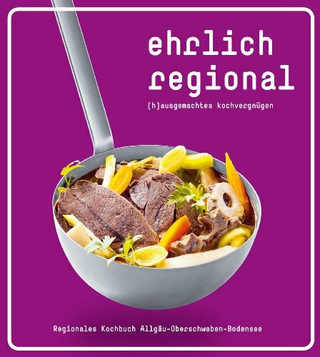 Ehrlich regional. (H)ausgemachtes Kochvergnügen.: Regionales Kochbuch Allgäu-Bodensee-Oberschwaben