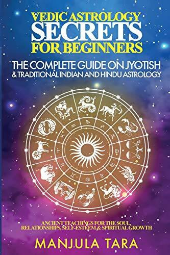 Vedic Astrology Secrets for Beginners: The Complete Guide on Jyotish and Traditional Indian and Hindu Astrology : Ancient Teachings for The Soul, Relationships, Self-Esteem & Spiritual Growth