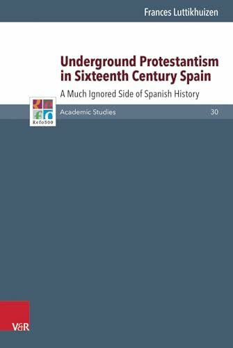 Underground Protestantism in Sixteenth Century Spain: A Much Ignored Side of Spanish History (Refo500 Academic Studies (R5AS))