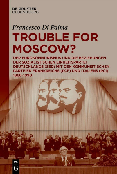 Trouble for Moscow?: Der Eurokommunismus und die Beziehungen der Sozialistischen Einheitspartei Deutschlands (SED) mit den kommunistischen Parteien Frankreichs (PCF) und Italiens (PCI) 1968-1990