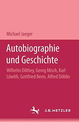 Autobiographie und Geschichte: Wilhelm Dilthey, Georg Misch, Karl Löwith, Gottfried Benn, Alfred Döblin