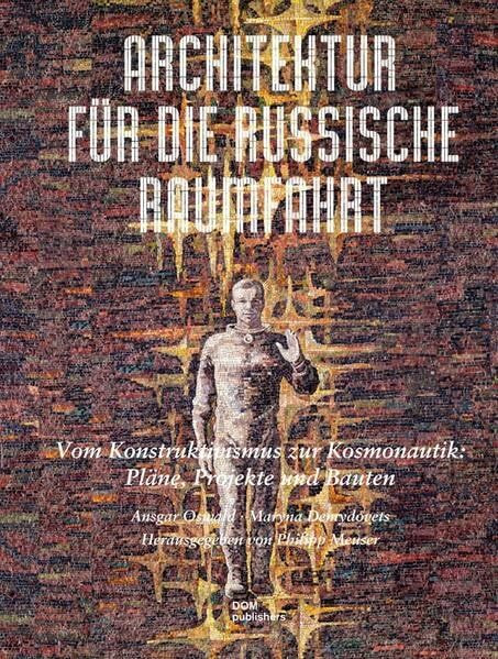 Architektur für die russische Raumfahrt: Vom Konstruktivismus zur Kosmonautik: Pläne, Projekte und Bauten
