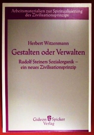 Gestalten oder Verwalten: Rudolf Steiners Sozialorganik. Ein neues Zivilisationsprinzip