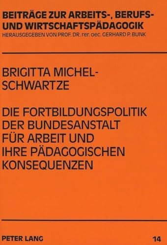 Die Fortbildungspolitik der Bundesanstalt für Arbeit und ihre pädagogischen Konsequenzen: Dissertationsschrift (Beiträge zur Arbeits-, Berufs- und... Die Fortbildungspolitik der Bundesanstalt für Arbeit und ihre pädagogischen Konsequenzen: Dissertationsschrift (Beiträge zur Arbeits-, Berufs- und Wirtschaftspädagogik, Band 14)