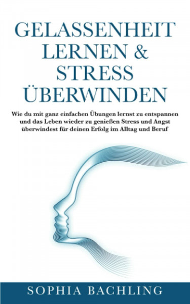 GELASSENHEIT LERNEN & STRESS ÜBERWINDEN:: Wie du mit ganz einfachen Übungen lernst zu entspannen und das Leben wieder zu genießen Stress und Angst überwindest für deinen Erfolg im Alltag und Beruf