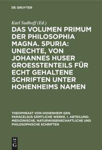 Das Volumen primum der Philosophia magna. Spuria: Unechte, von Johannes Huser groeßtenteils für echt gehaltene Schriften unter Hohenheims Namen
