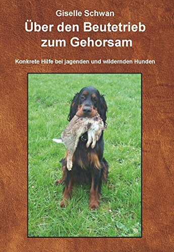 Über den Beutetrieb zum Gehorsam: Hilfe, mein Hund geht durch! Konkrete Hilfe bei jagenden und wildernden Hunden