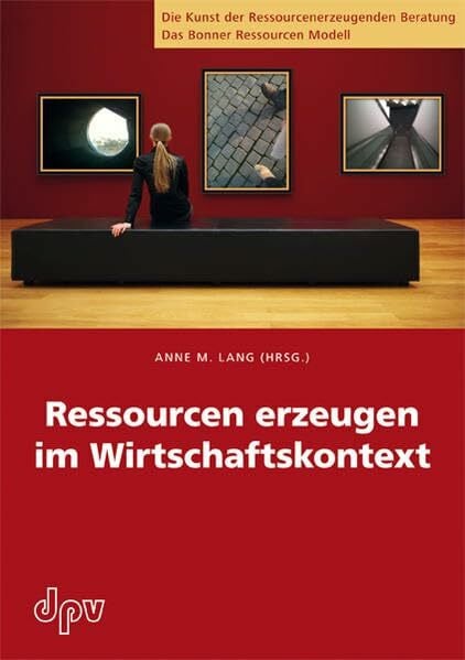 Ressourcen erzeugen im Wirtschaftskontext (Die Kunst der Ressourcenerzeugenden Beratung: Das Bonner Ressourcen Modell)